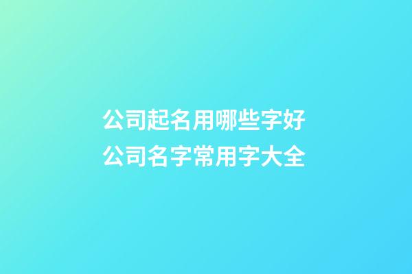 公司起名用哪些字好 公司名字常用字大全-第1張-公司起名-玄機派